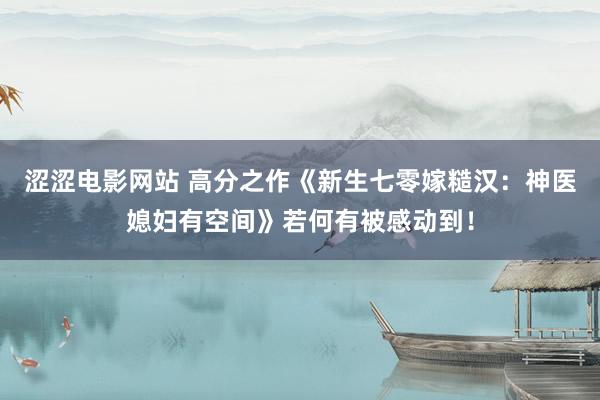 涩涩电影网站 高分之作《新生七零嫁糙汉：神医媳妇有空间》若何有被感动到！