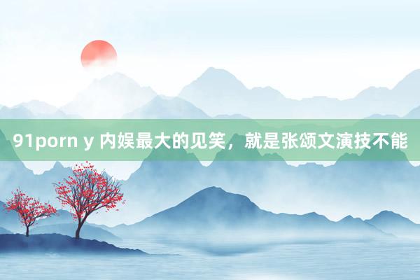 91porn y 内娱最大的见笑，就是张颂文演技不能