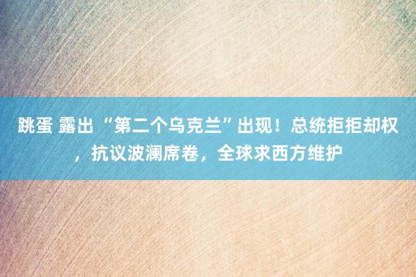 跳蛋 露出 “第二个乌克兰”出现！总统拒拒却权，抗议波澜席卷，全球求西方维护