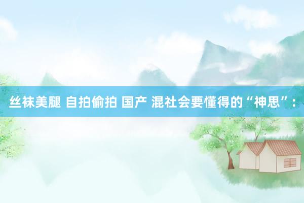 丝袜美腿 自拍偷拍 国产 混社会要懂得的“神思”: