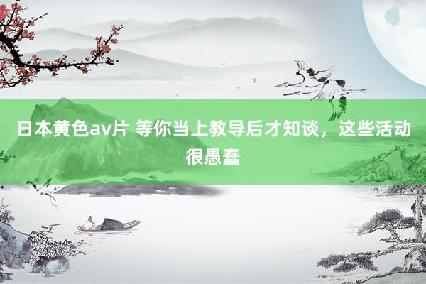 日本黄色av片 等你当上教导后才知谈，这些活动很愚蠢