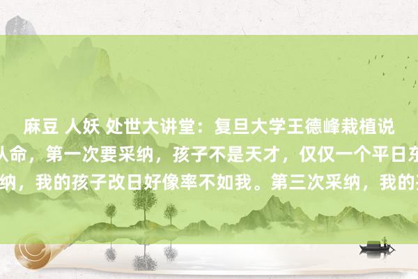 麻豆 人妖 处世大讲堂:复旦大学王德峰栽植说:“东说念主生要三次认命,第一次要采纳,孩子不是天才,仅仅一个平日东说念主。第二次要采纳,我的孩子改日好像率不如我。第三次采纳,我的孩子不会朝着我所指的方上前进。莫得任何一双...