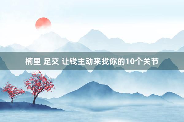 楠里 足交 让钱主动来找你的10个关节