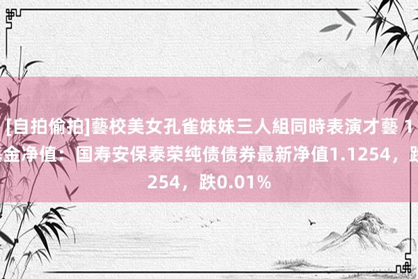 [自拍偷拍]藝校美女孔雀妹妹三人組同時表演才藝 1月3日基金净值：国寿安保泰荣纯债债券最新净值1.1254，跌0.01%