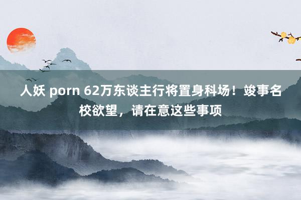 人妖 porn 62万东谈主行将置身科场！竣事名校欲望，请在意这些事项
