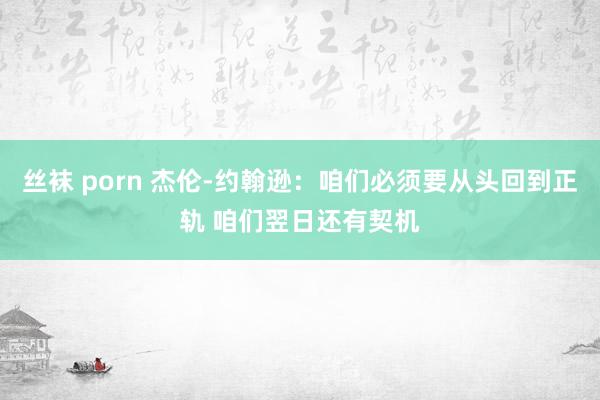 丝袜 porn 杰伦-约翰逊：咱们必须要从头回到正轨 咱们翌日还有契机