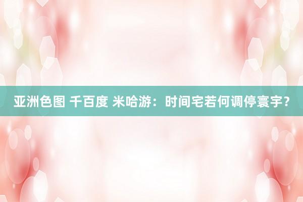 亚洲色图 千百度 米哈游：时间宅若何调停寰宇？