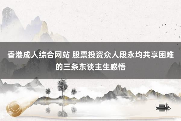 香港成人综合网站 股票投资众人段永均共享困难的三条东谈主生感悟