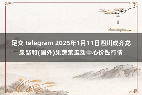 足交 telegram 2025年1月11日四川成齐龙泉聚和(国外)果蔬菜走动中心价钱行情