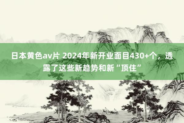 日本黄色av片 2024年新开业面目430+个，透露了这些新趋势和新“顶住”