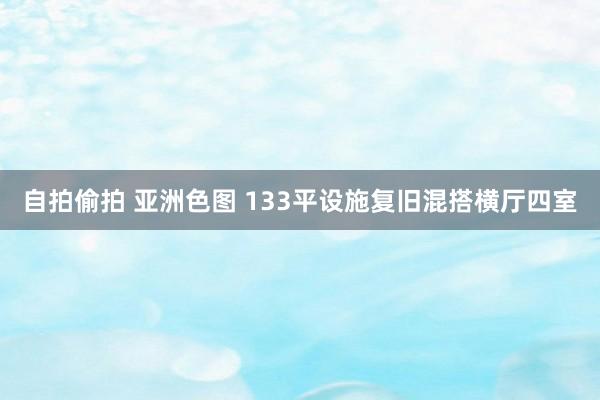 自拍偷拍 亚洲色图 133平设施复旧混搭横厅四室