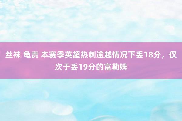 丝袜 龟责 本赛季英超热刺逾越情况下丢18分，仅次于丢19分的富勒姆