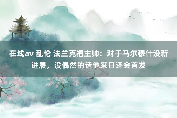 在线av 乱伦 法兰克福主帅：对于马尔穆什没新进展，没偶然的话他来日还会首发