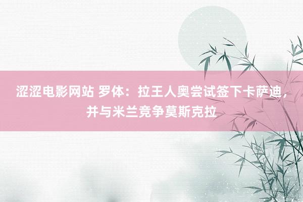 涩涩电影网站 罗体：拉王人奥尝试签下卡萨迪，并与米兰竞争莫斯克拉