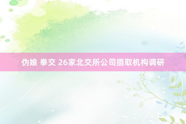 伪娘 拳交 26家北交所公司摄取机构调研
