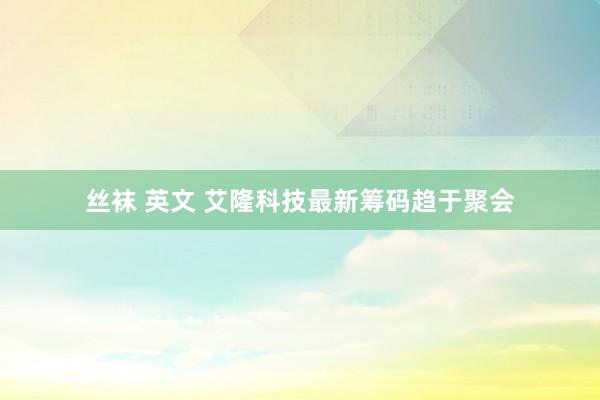 丝袜 英文 艾隆科技最新筹码趋于聚会