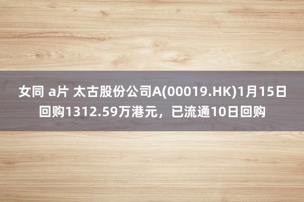女同 a片 太古股份公司A(00019.HK)1月15日回购1312.59万港元，已流通10日回购