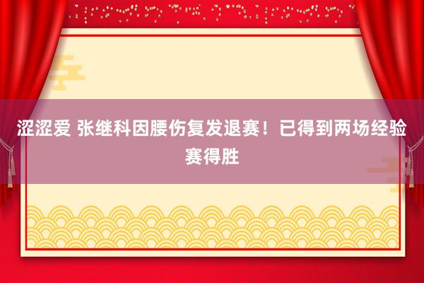 涩涩爱 张继科因腰伤复发退赛！已得到两场经验赛得胜