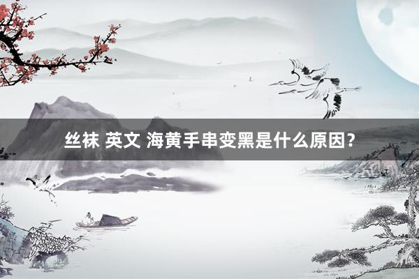 丝袜 英文 海黄手串变黑是什么原因？
