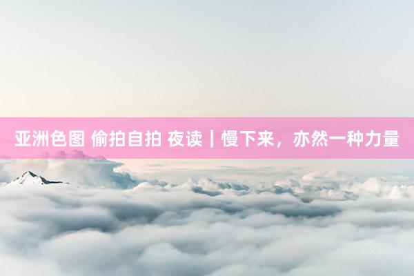 亚洲色图 偷拍自拍 夜读｜慢下来，亦然一种力量