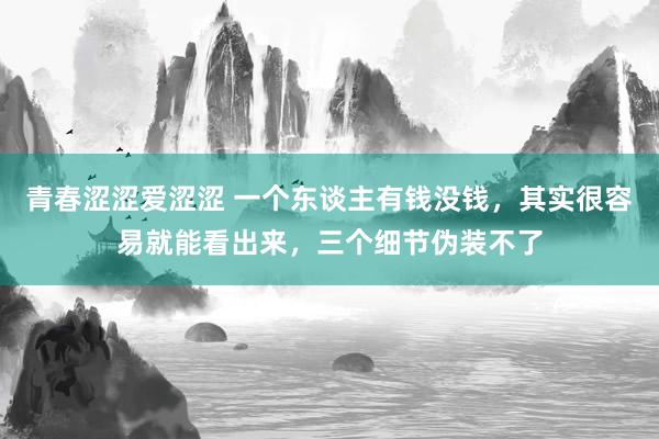 青春涩涩爱涩涩 一个东谈主有钱没钱，其实很容易就能看出来，三个细节伪装不了