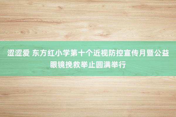 涩涩爱 东方红小学第十个近视防控宣传月暨公益眼镜挽救举止圆满举行