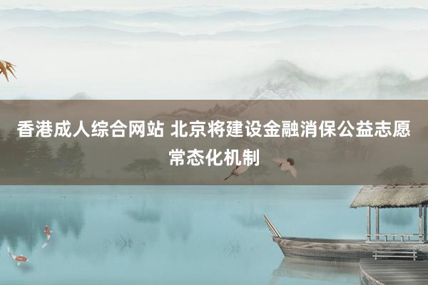 香港成人综合网站 北京将建设金融消保公益志愿常态化机制