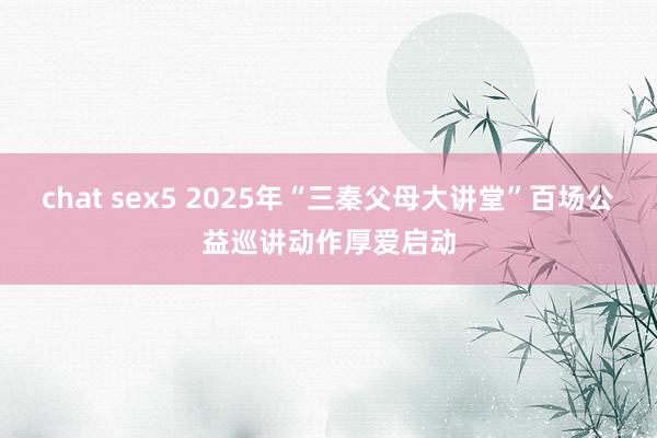 chat sex5 2025年“三秦父母大讲堂”百场公益巡讲动作厚爱启动