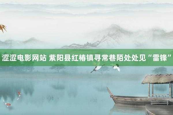 涩涩电影网站 紫阳县红椿镇寻常巷陌处处见“雷锋”