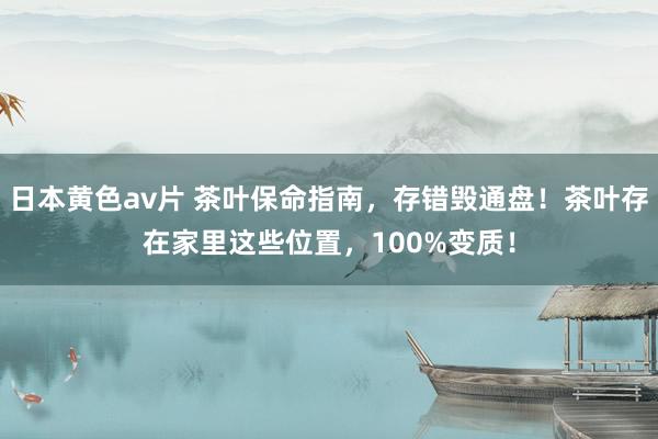 日本黄色av片 茶叶保命指南，存错毁通盘！茶叶存在家里这些位置，100%变质！