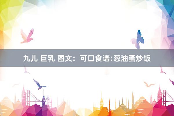九儿 巨乳 图文：可口食谱:葱油蛋炒饭