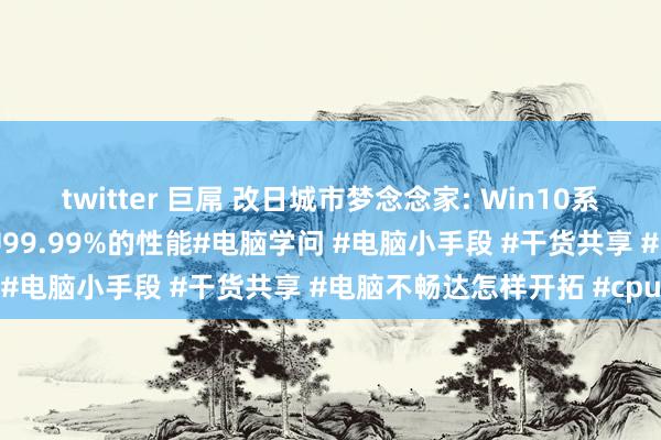 twitter 巨屌 改日城市梦念念家: Win10系统最牛的操作，开释CPU99.99%的性能#电脑学问 #电脑小手段 #干货共享 #电脑不畅达怎样开拓 #cpu