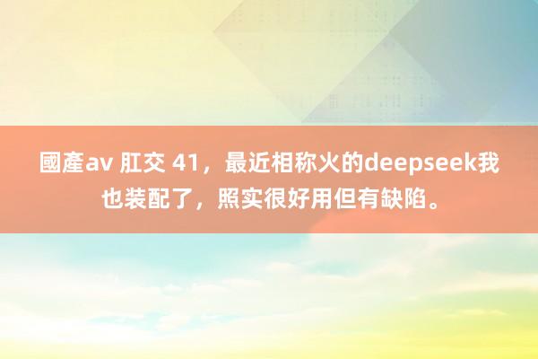 國產av 肛交 41，最近相称火的deepseek我也装配了，照实很好用但有缺陷。