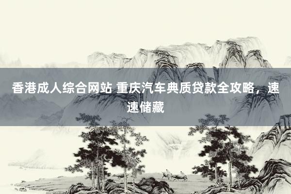 香港成人综合网站 重庆汽车典质贷款全攻略，速速储藏