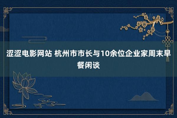 涩涩电影网站 杭州市市长与10余位企业家周末早餐闲谈