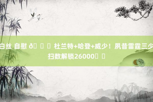 白丝 自慰 😍杜兰特+哈登+威少！夙昔雷霆三少扫数解锁26000⚡️