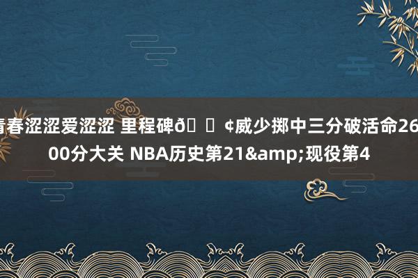 青春涩涩爱涩涩 里程碑🐢威少掷中三分破活命26000分大关 NBA历史第21&现役第4