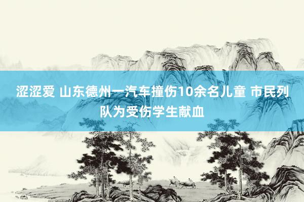 涩涩爱 山东德州一汽车撞伤10余名儿童 市民列队为受伤学生献血
