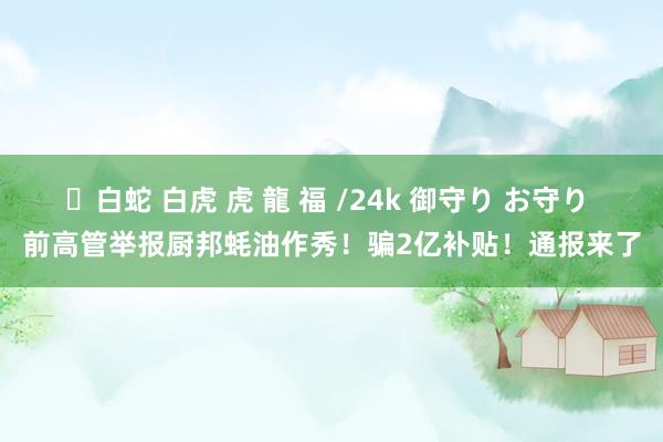 ✨白蛇 白虎 虎 龍 福 /24k 御守り お守り 前高管举报厨邦蚝油作秀！骗2亿补贴！通报来了
