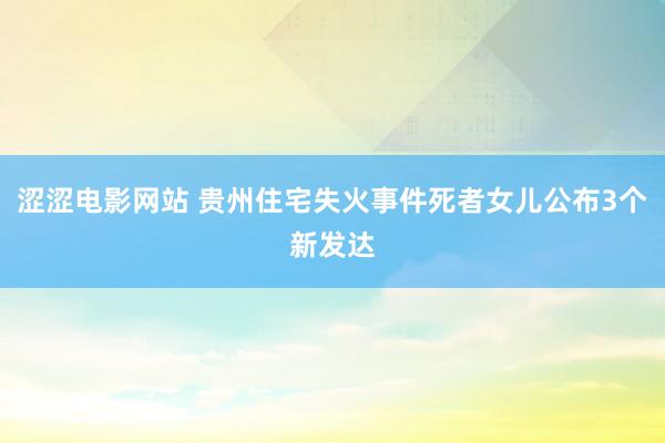 涩涩电影网站 贵州住宅失火事件死者女儿公布3个新发达