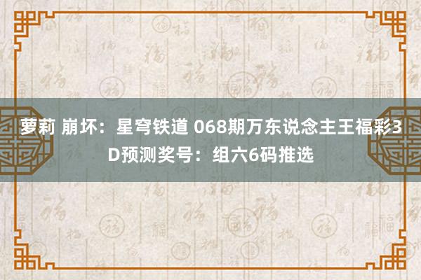 萝莉 崩坏：星穹铁道 068期万东说念主王福彩3D预测奖号：组六6码推选