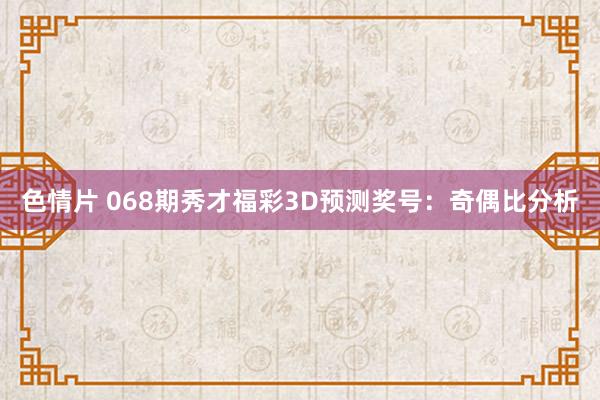 色情片 068期秀才福彩3D预测奖号：奇偶比分析