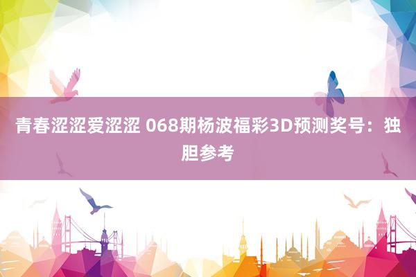 青春涩涩爱涩涩 068期杨波福彩3D预测奖号：独胆参考