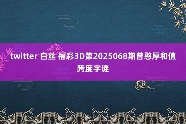 twitter 白丝 福彩3D第2025068期曾憨厚和值跨度字谜