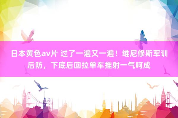日本黄色av片 过了一遍又一遍！维尼修斯军训后防，下底后回拉单车推射一气呵成