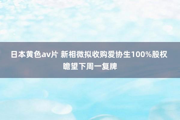 日本黄色av片 新相微拟收购爱协生100%股权 瞻望下周一复牌