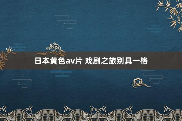 日本黄色av片 戏剧之旅别具一格