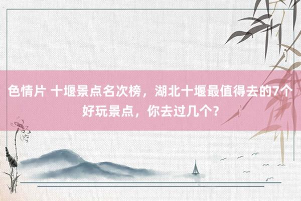 色情片 十堰景点名次榜，湖北十堰最值得去的7个好玩景点，你去过几个？