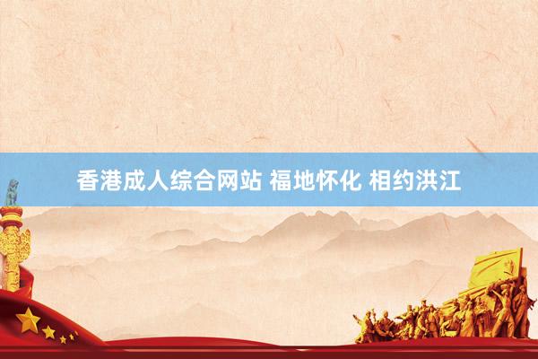 香港成人综合网站 福地怀化 相约洪江