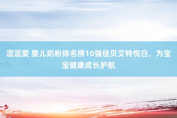 涩涩爱 婴儿奶粉排名榜10强佳贝艾特悦白，为宝宝健康成长护航